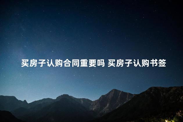 买房子认购合同重要吗 买房子认购书签了还可以退吗